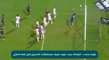 موعد محدد.. الزمالك يحدد موعد صرف مستحقات اللاعبين قبل قمة الأهلى